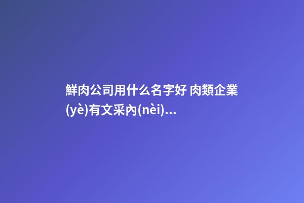 鮮肉公司用什么名字好 肉類企業(yè)有文采內(nèi)涵名字,起名之家-第1張-公司起名-玄機派
